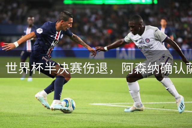 世界杯半决赛伤退，阿森纳确认萨利巴将长期缺阵